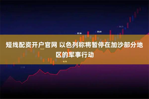 短线配资开户官网 以色列称将暂停在加沙部分地区的军事行动