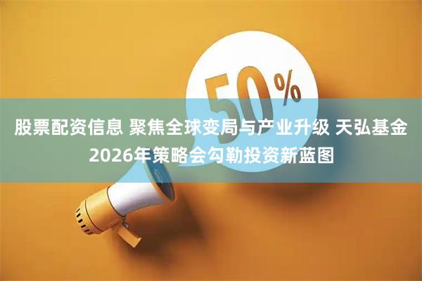 股票配资信息 聚焦全球变局与产业升级 天弘基金2026年策略会勾勒投资新蓝图