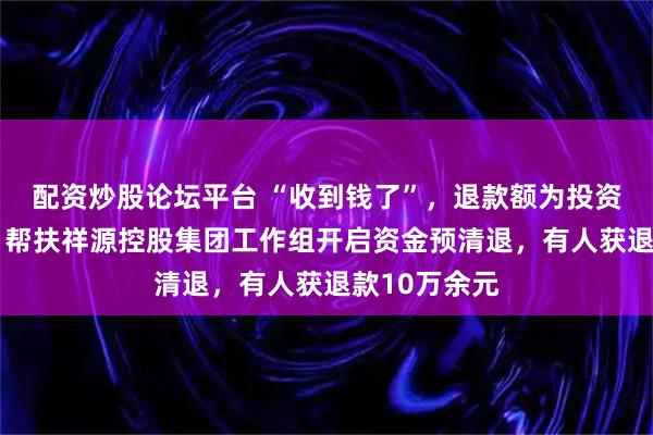 配资炒股论坛平台 “收到钱了”，退款额为投资本金的5%！帮扶祥源控股集团工作组开启资金预清退，有人获退款10万余元