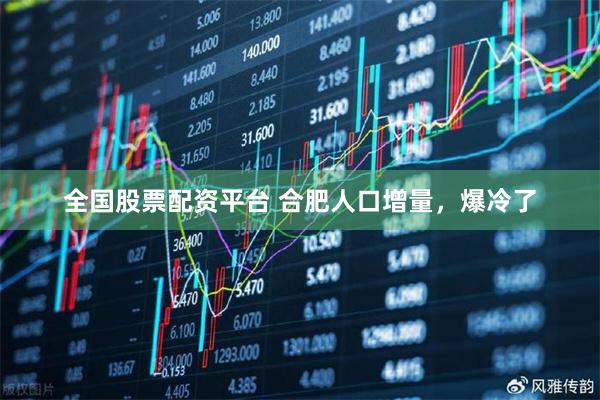 全国股票配资平台 合肥人口增量,爆冷了